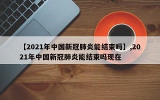 【2021年中国新冠肺炎能结束吗】,2021年中国新冠肺炎能结束吗现在