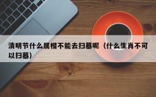 清明节什么属相不能去扫墓呢（什么生肖不可以扫墓）
