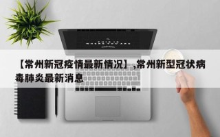 【常州新冠疫情最新情况】,常州新型冠状病毒肺炎最新消息