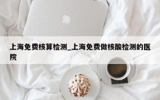 上海免费核算检测_上海免费做核酸检测的医院