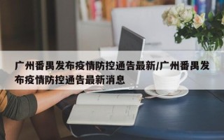 广州番禺发布疫情防控通告最新/广州番禺发布疫情防控通告最新消息