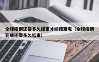全球疫情还要多久结束才能结束呢（全球疫情到底还要多久结束）