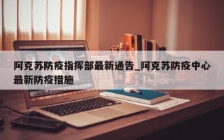 阿克苏防疫指挥部最新通告_阿克苏防疫中心最新防疫措施
