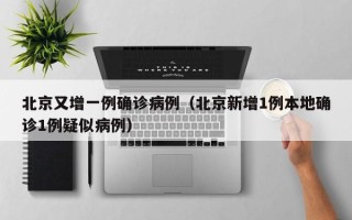 北京又增一例确诊病例（北京新增1例本地确诊1例疑似病例）