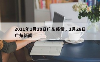 2021年1月28日广东疫情，1月28日广东新闻