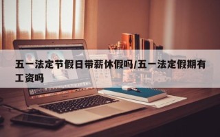 五一法定节假日带薪休假吗/五一法定假期有工资吗