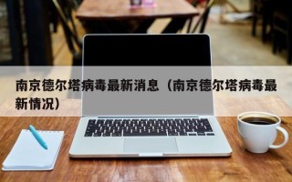 南京德尔塔病毒最新消息（南京德尔塔病毒最新情况）