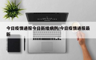 今日疫情通报今日新增病例/今日疫情通报最新