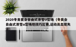 2020冬青奥会自由式滑雪U型场（冬奥会自由式滑雪u型场地技巧比赛,运动员出现失误）