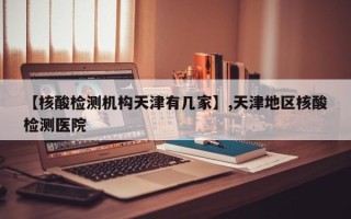 【核酸检测机构天津有几家】,天津地区核酸检测医院