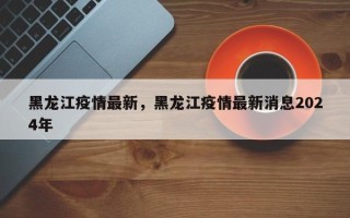 黑龙江疫情最新，黑龙江疫情最新消息2024年