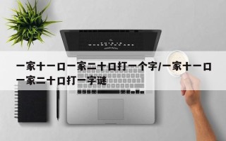 一家十一口一家二十口打一个字/一家十一口一家二十口打一字谜
