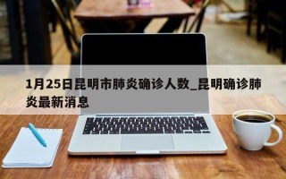 1月25日昆明市肺炎确诊人数_昆明确诊肺炎最新消息