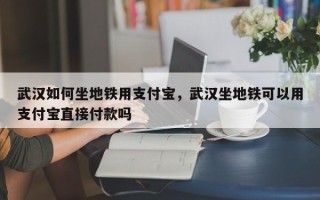 武汉如何坐地铁用支付宝，武汉坐地铁可以用支付宝直接付款吗