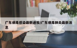 广东病毒感染最新通报/广东病毒肺炎最新消息