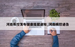 河南疾控发布健康提醒通知_河南疾控通告
