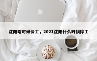 沈阳啥时候停工，2021沈阳什么时候停工