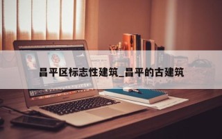 昌平区标志性建筑_昌平的古建筑