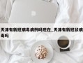 天津有新冠病毒病例吗现在_天津有新冠状病毒吗