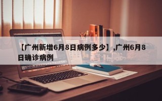 【广州新增6月8日病例多少】,广州6月8日确诊病例