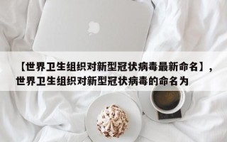【世界卫生组织对新型冠状病毒最新命名】,世界卫生组织对新型冠状病毒的命名为