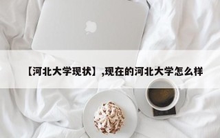 【河北大学现状】,现在的河北大学怎么样
