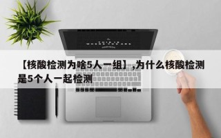 【核酸检测为啥5人一组】,为什么核酸检测是5个人一起检测