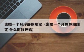 离婚一个月冷静期规定（离婚一个月冷静期规定 什么时候开始）