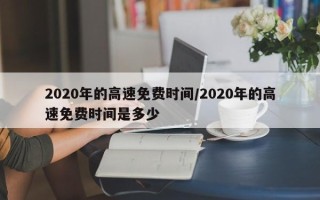 2020年的高速免费时间/2020年的高速免费时间是多少
