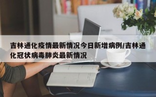 吉林通化疫情最新情况今日新增病例/吉林通化冠状病毒肺炎最新情况