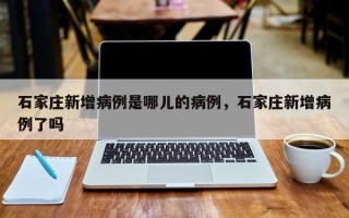石家庄新增病例是哪儿的病例，石家庄新增病例了吗
