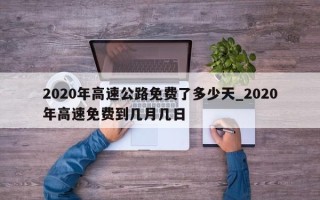 2020年高速公路免费了多少天_2020年高速免费到几月几日