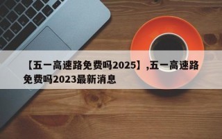 【五一高速路免费吗2025】,五一高速路免费吗2023最新消息