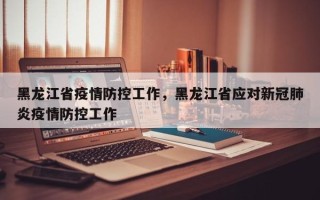 黑龙江省疫情防控工作，黑龙江省应对新冠肺炎疫情防控工作