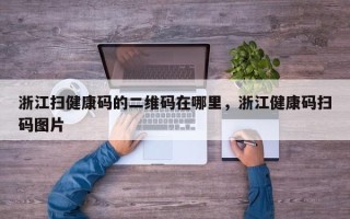 浙江扫健康码的二维码在哪里，浙江健康码扫码图片