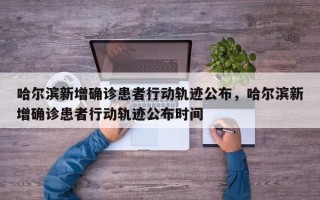 哈尔滨新增确诊患者行动轨迹公布，哈尔滨新增确诊患者行动轨迹公布时间