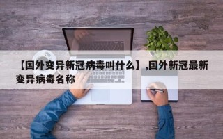 【国外变异新冠病毒叫什么】,国外新冠最新变异病毒名称