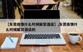 【东莞疫情什么时候解禁酒店】,东莞疫情什么时候解禁酒店的