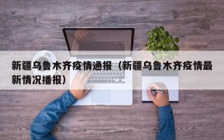 新疆乌鲁木齐疫情通报（新疆乌鲁木齐疫情最新情况播报）