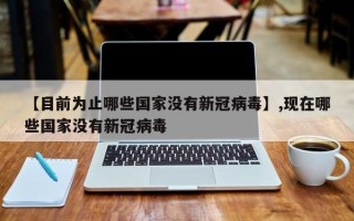 【目前为止哪些国家没有新冠病毒】,现在哪些国家没有新冠病毒
