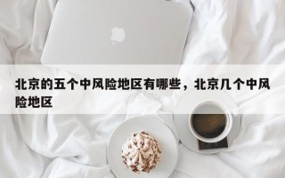 北京的五个中风险地区有哪些，北京几个中风险地区