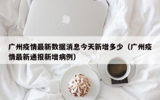 广州疫情最新数据消息今天新增多少（广州疫情最新通报新增病例）