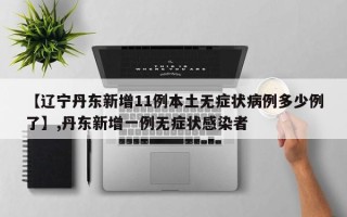 【辽宁丹东新增11例本土无症状病例多少例了】,丹东新增一例无症状感染者