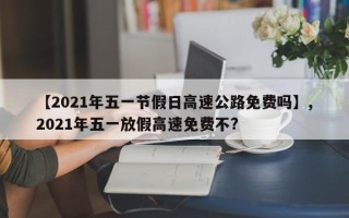 【2021年五一节假日高速公路免费吗】,2021年五一放假高速免费不?