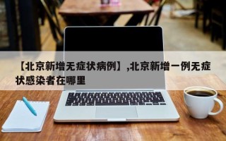 【北京新增无症状病例】,北京新增一例无症状感染者在哪里