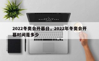2022冬奥会开幕日，2022年冬奥会开幕时间是多少