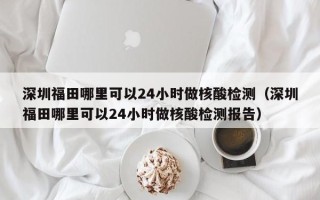 深圳福田哪里可以24小时做核酸检测（深圳福田哪里可以24小时做核酸检测报告）