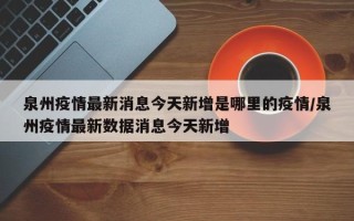 泉州疫情最新消息今天新增是哪里的疫情/泉州疫情最新数据消息今天新增