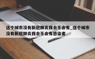 这个城市没有新冠肺炎我会不会有_这个城市没有新冠肺炎我会不会有感染者
