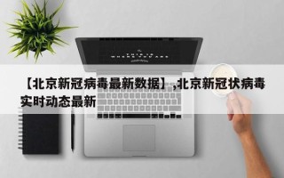【北京新冠病毒最新数据】,北京新冠状病毒实时动态最新